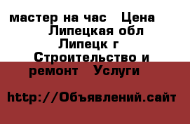 мастер на час › Цена ­ 350 - Липецкая обл., Липецк г. Строительство и ремонт » Услуги   
